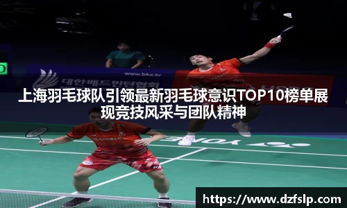 上海羽毛球队引领最新羽毛球意识TOP10榜单展现竞技风采与团队精神