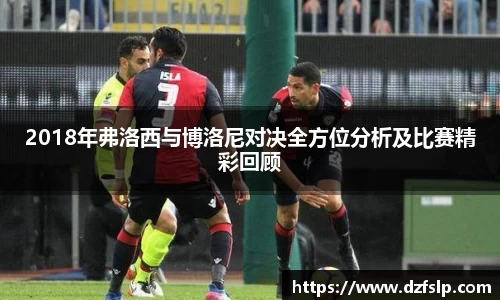 2018年弗洛西与博洛尼对决全方位分析及比赛精彩回顾