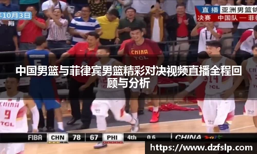 中国男篮与菲律宾男篮精彩对决视频直播全程回顾与分析