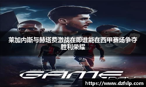 莱加内斯与赫塔费激战在即谁能在西甲赛场争夺胜利荣耀