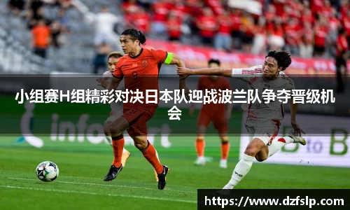 小组赛H组精彩对决日本队迎战波兰队争夺晋级机会